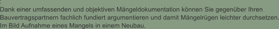 : Dank einer umfassenden und objektiven Mngeldokumentation knnen Sie gegenber Ihren Bauvertragspartnern fachlich fundiert argumentieren und damit Mngelrgen leichter durchsetzen. Im Bild Aufnahme eines Mangels in einem Neubau.